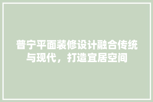 普宁平面装修设计融合传统与现代，打造宜居空间