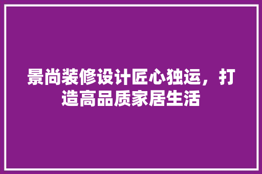 景尚装修设计匠心独运，打造高品质家居生活  第1张