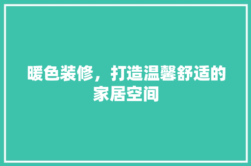 暖色装修，打造温馨舒适的家居空间
