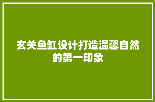 玄关鱼缸设计打造温馨自然的第一印象