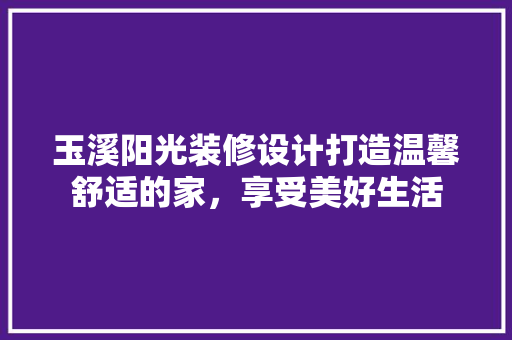 玉溪阳光装修设计打造温馨舒适的家，享受美好生活