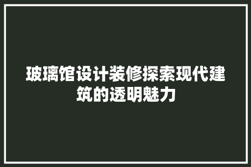 玻璃馆设计装修探索现代建筑的透明魅力