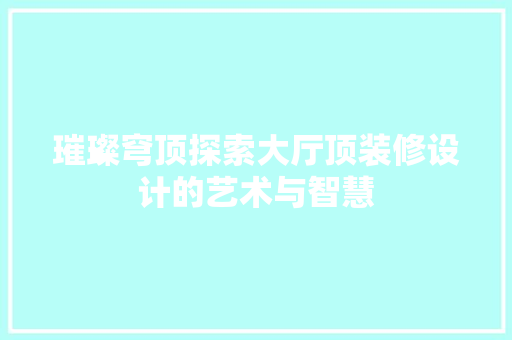 璀璨穹顶探索大厅顶装修设计的艺术与智慧