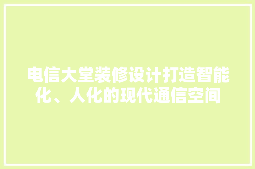 电信大堂装修设计打造智能化、人化的现代通信空间