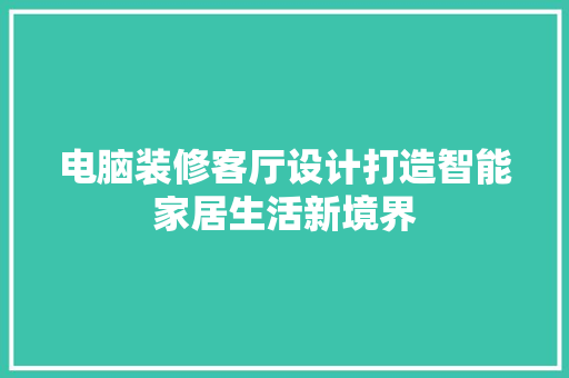 电脑装修客厅设计打造智能家居生活新境界
