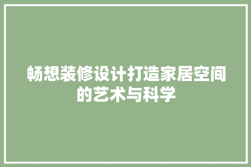 畅想装修设计打造家居空间的艺术与科学