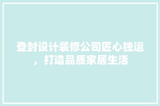登封设计装修公司匠心独运，打造品质家居生活