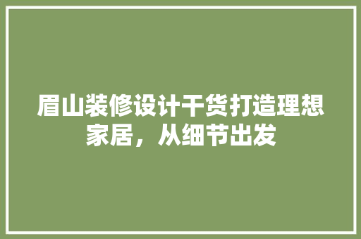 眉山装修设计干货打造理想家居，从细节出发