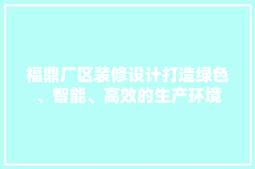 福鼎厂区装修设计打造绿色、智能、高效的生产环境