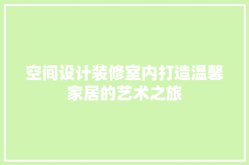 空间设计装修室内打造温馨家居的艺术之旅