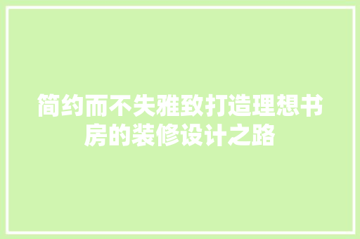 简约而不失雅致打造理想书房的装修设计之路