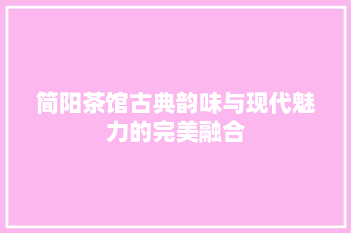 简阳茶馆古典韵味与现代魅力的完美融合