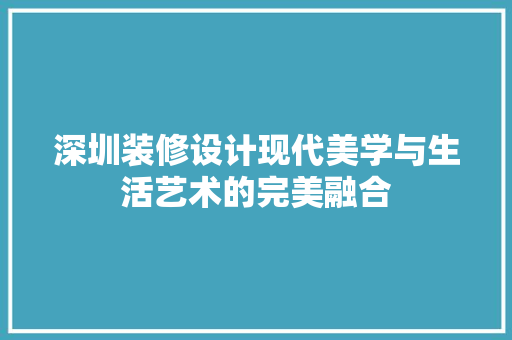 深圳装修设计现代美学与生活艺术的完美融合