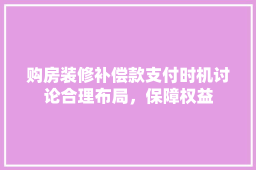 购房装修补偿款支付时机讨论合理布局，保障权益