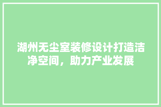 湖州无尘室装修设计打造洁净空间，助力产业发展  第1张
