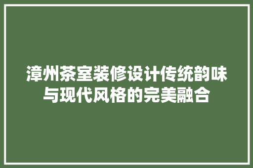 漳州茶室装修设计传统韵味与现代风格的完美融合