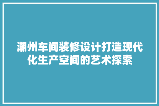 潮州车间装修设计打造现代化生产空间的艺术探索