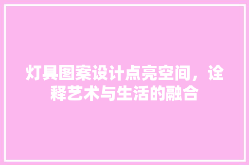 灯具图案设计点亮空间，诠释艺术与生活的融合