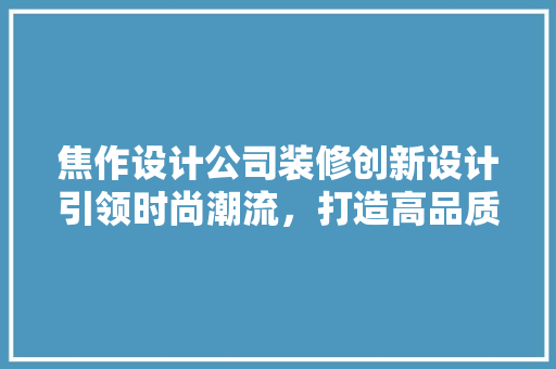 焦作设计公司装修创新设计引领时尚潮流，打造高品质空间环境