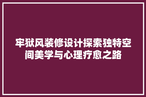 牢狱风装修设计探索独特空间美学与心理疗愈之路