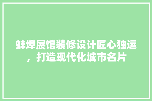 蚌埠展馆装修设计匠心独运，打造现代化城市名片
