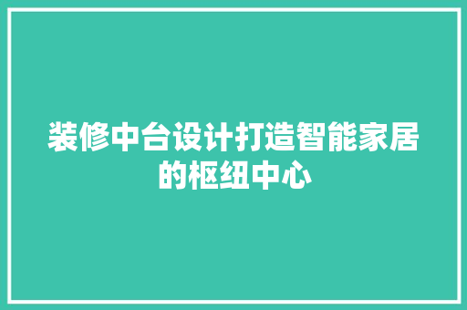 装修中台设计打造智能家居的枢纽中心