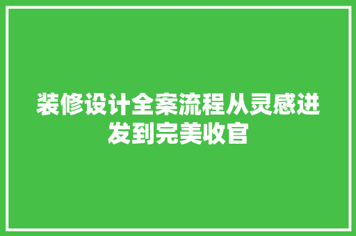 装修设计全案流程从灵感迸发到完美收官