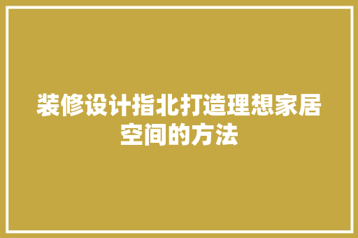 装修设计指北打造理想家居空间的方法