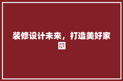 装修设计未来，打造美好家园