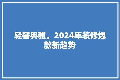 轻奢典雅，2024年装修爆款新趋势
