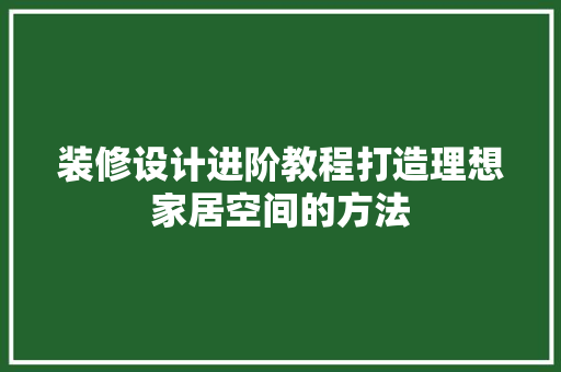 装修设计进阶教程打造理想家居空间的方法