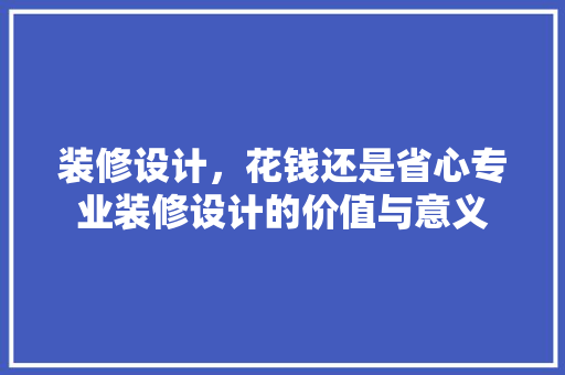 装修设计，花钱还是省心专业装修设计的价值与意义