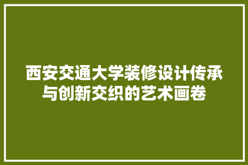 西安交通大学装修设计传承与创新交织的艺术画卷