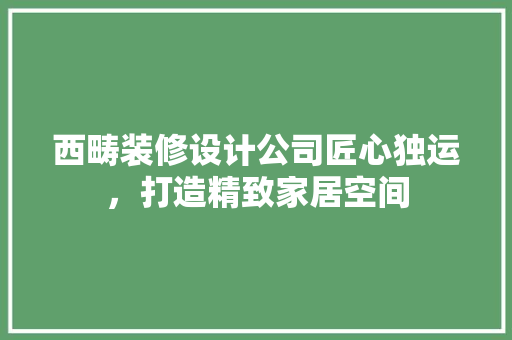 西畴装修设计公司匠心独运，打造精致家居空间