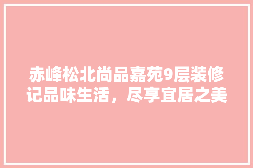 赤峰松北尚品嘉苑9层装修记品味生活，尽享宜居之美