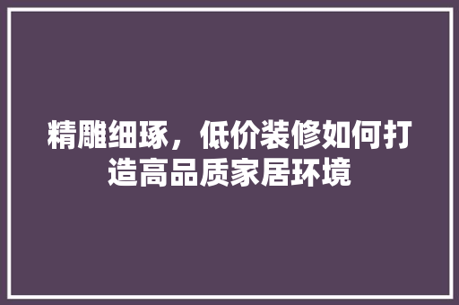 精雕细琢，低价装修如何打造高品质家居环境