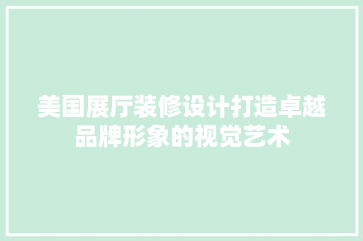 美国展厅装修设计打造卓越品牌形象的视觉艺术