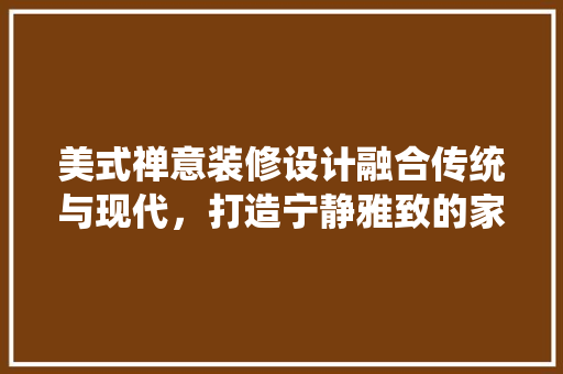 美式禅意装修设计融合传统与现代，打造宁静雅致的家