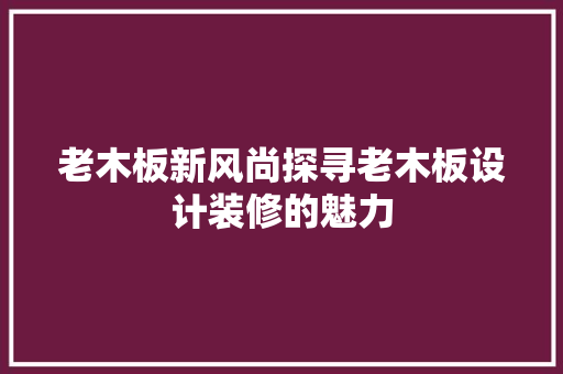 老木板新风尚探寻老木板设计装修的魅力