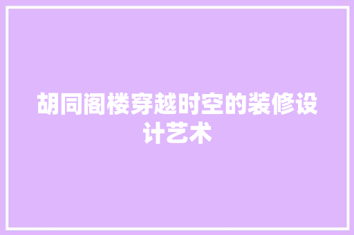 胡同阁楼穿越时空的装修设计艺术