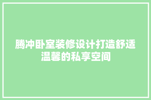 腾冲卧室装修设计打造舒适温馨的私享空间