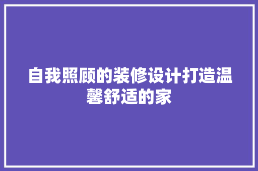 自我照顾的装修设计打造温馨舒适的家