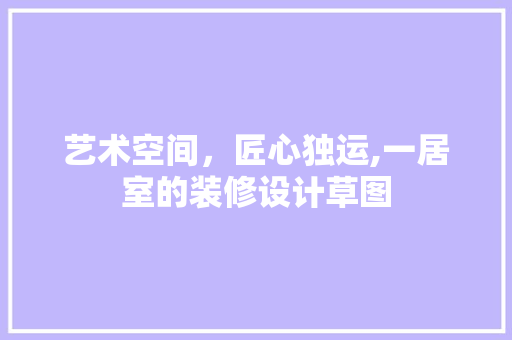 艺术空间，匠心独运,一居室的装修设计草图