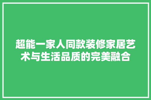超能一家人同款装修家居艺术与生活品质的完美融合