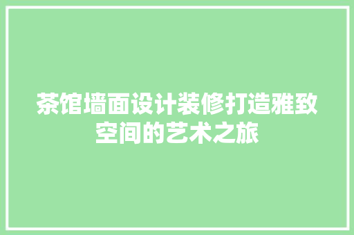 茶馆墙面设计装修打造雅致空间的艺术之旅