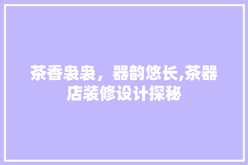 茶香袅袅，器韵悠长,茶器店装修设计探秘
