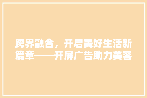 跨界融合，开启美好生活新篇章——开屏广告助力美容美发、装修、化妆品、汽车行业发展