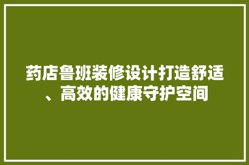 药店鲁班装修设计打造舒适、高效的健康守护空间