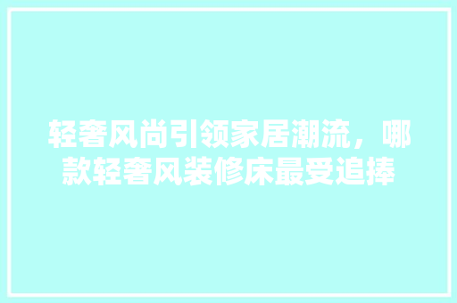 轻奢风尚引领家居潮流，哪款轻奢风装修床最受追捧
