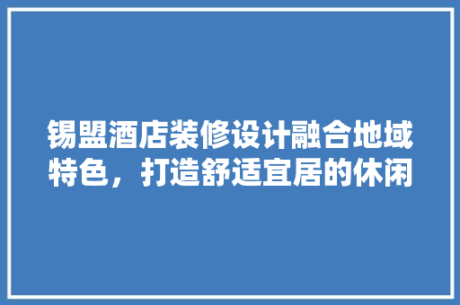 锡盟酒店装修设计融合地域特色，打造舒适宜居的休闲空间